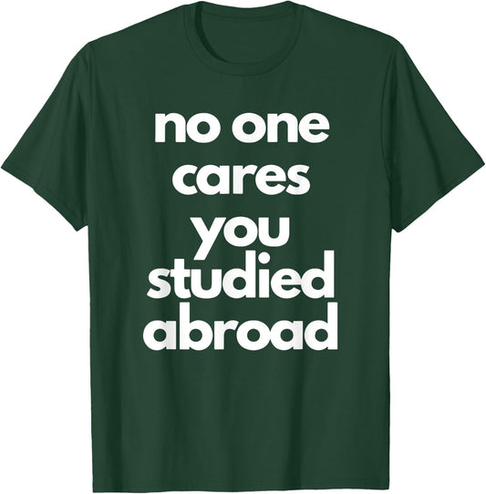 No One Cares You Studied Abroad Apparel T-Shirt - T-Shirt | Forest