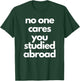 No One Cares You Studied Abroad Apparel T-Shirt - T-Shirt | Forest