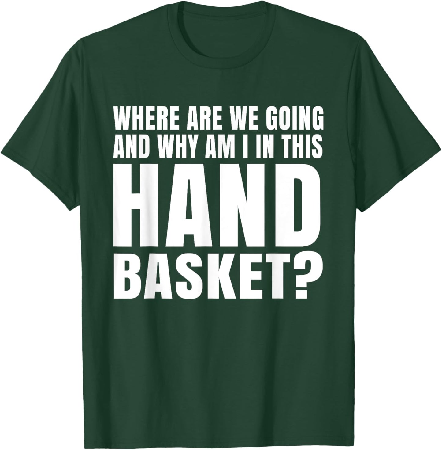 Where Are We Going And Why Am I In This Hand Basket Shirt T-Shirt - T-Shirt | Forest