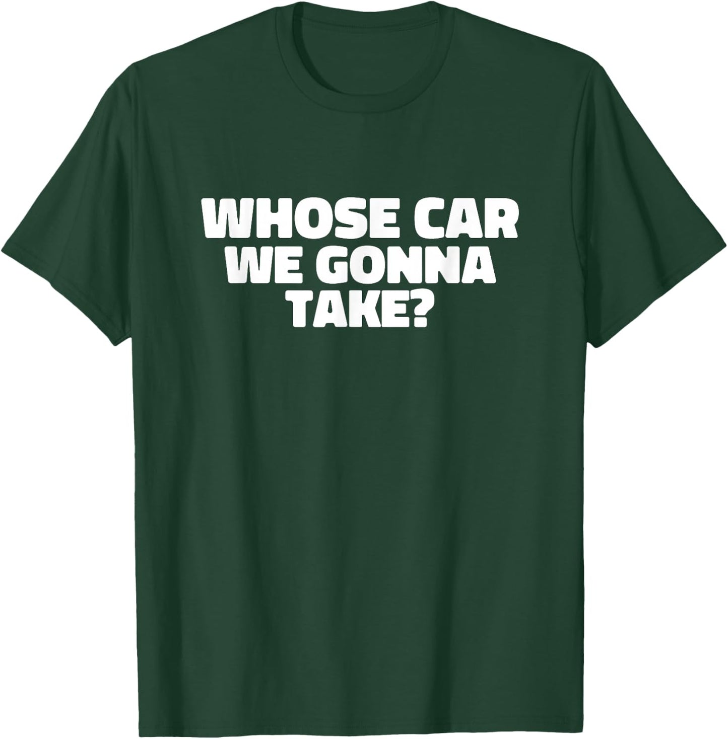 Whose Car We Gonna Take T-Shirt - T-Shirt | Forest