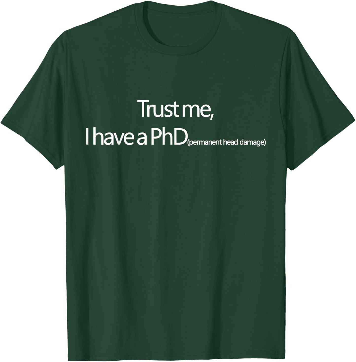 Trust me, I have a PhD (permanent head damage) T-Shirt - T-Shirt | Forest