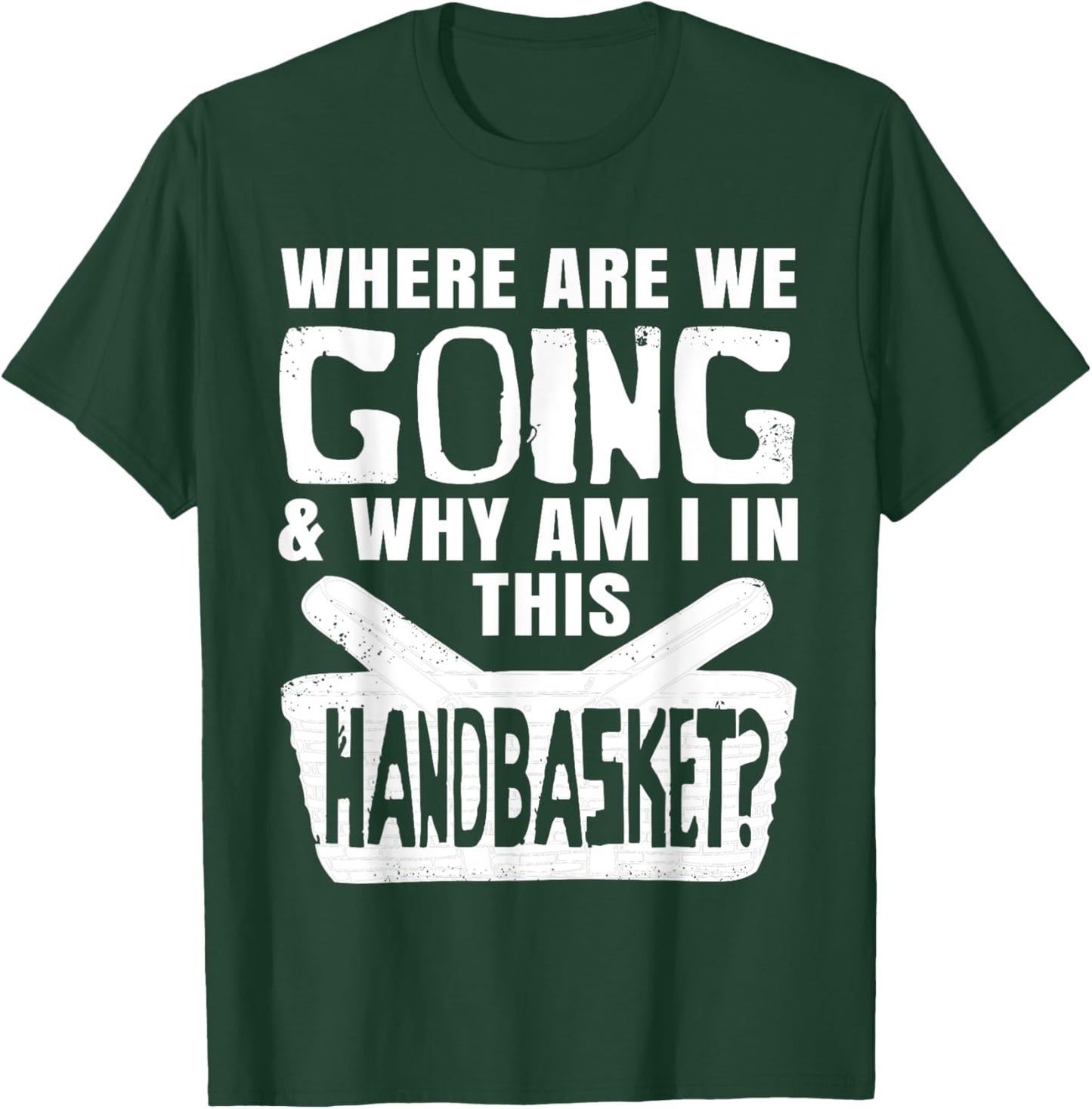 Where Are We Going And Why Am I In This Hand Basket Shirt T-Shirt - T-Shirt | Forest