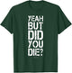 Yeah But Did You Die? Shirt - Funny Gym Shirts T-Shirt - T-Shirt | Forest