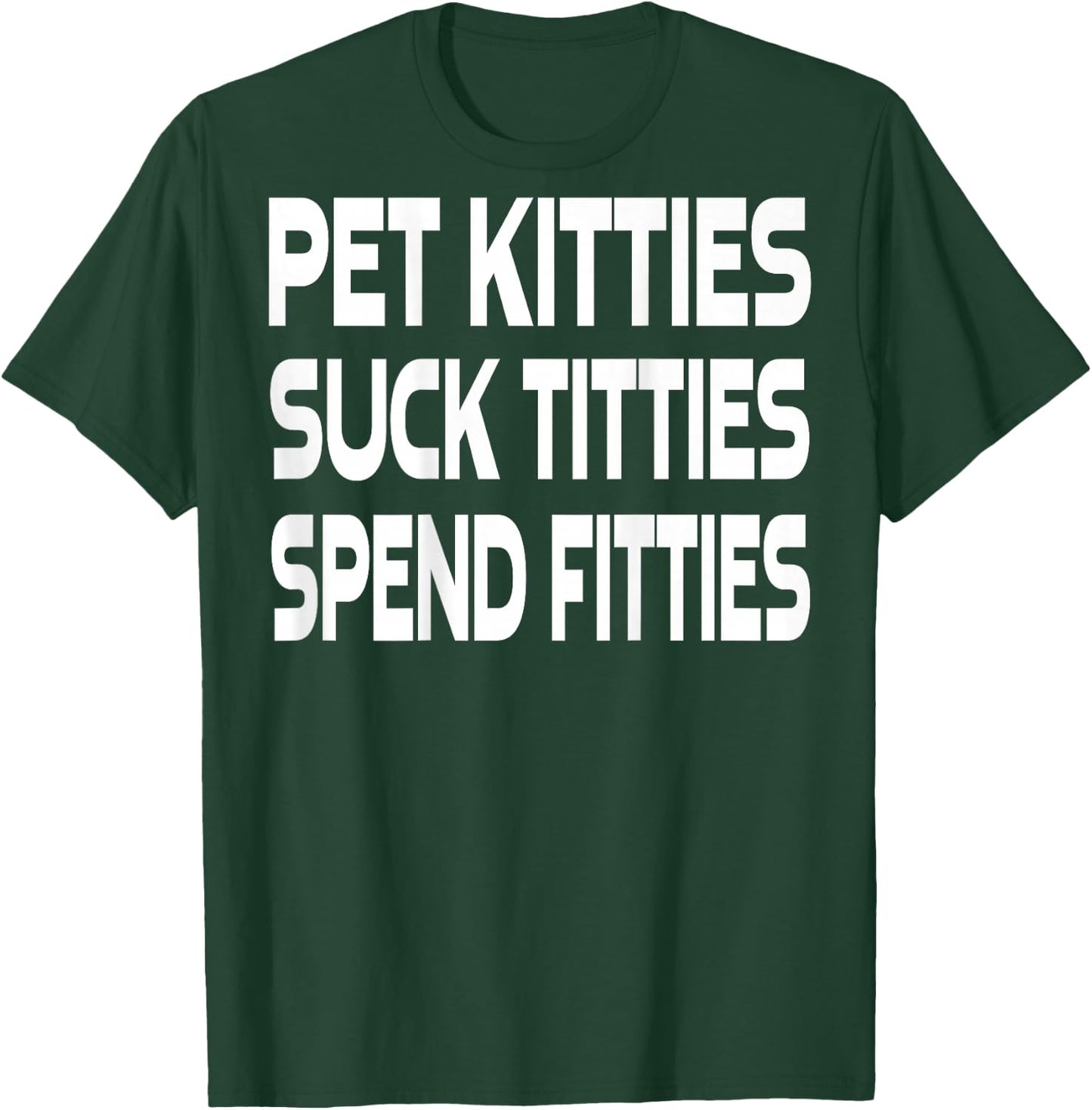Pet Kitties Suck Titties Spend Fitties (on back) T-Shirt - T-Shirt | Forest