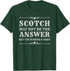 Scotch May Not Be The Answer But It’s Worth A Shot T-Shirt - T-Shirt | Forest