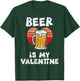 Beer Is My Valentine Funny Valentines Day Men Women T-Shirt - T-Shirt | Forest