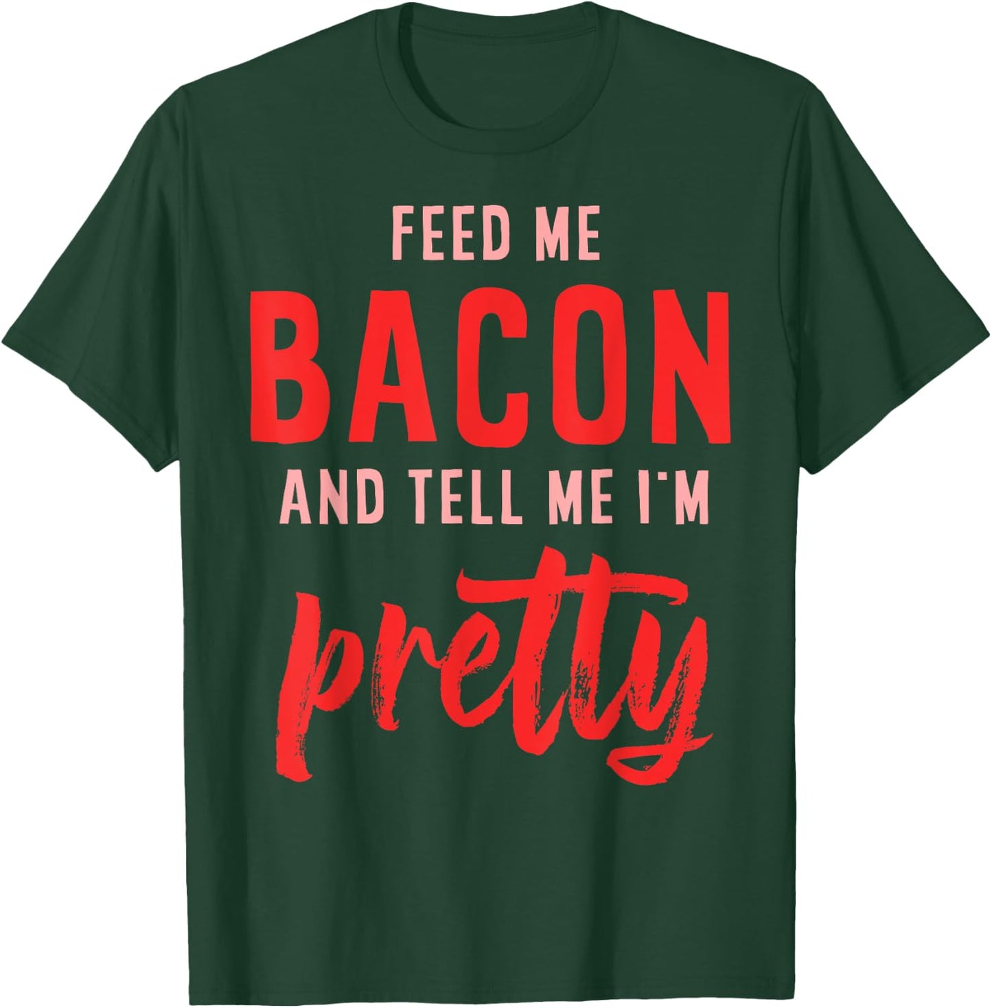 Feed Me Bacon And Tell Me I'm Pretty T-Shirt - T-Shirt | Forest
