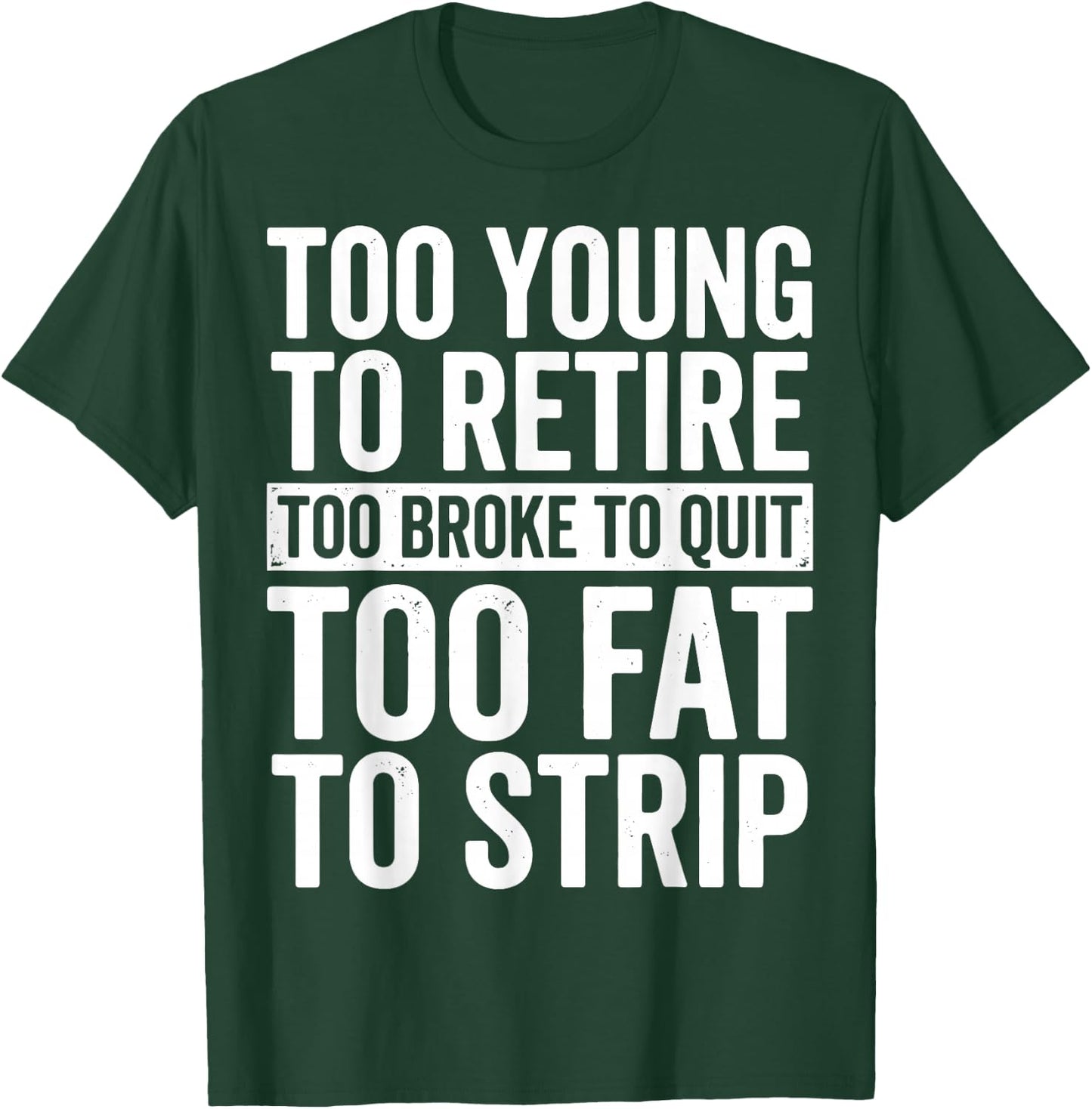 Too Young to Retire Too Broke to Quit Too Fat to Strip T-Shirt - T-Shirt | Forest