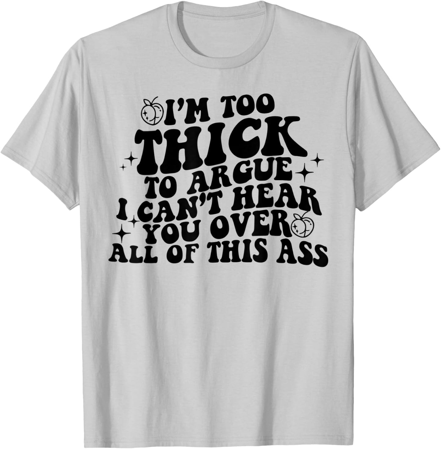 I'm Too Thick To Argue I Can't Hear You Over All Of This Ass T-Shirt - T-Shirt | Ash