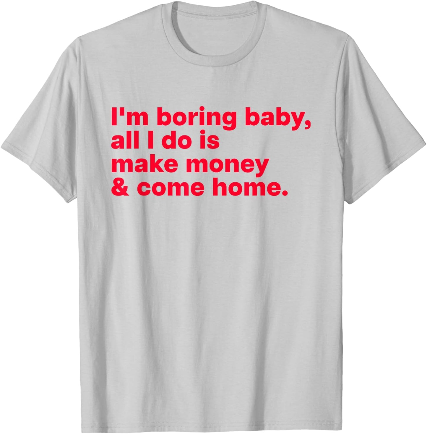 I'm Boring Baby, All I Do is Make Money & Come Home T-Shirt - T-Shirt | Ash