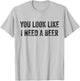 You Look Like I Need A Beer Saying Funny Drinking T-Shirt - T-Shirt | Ash