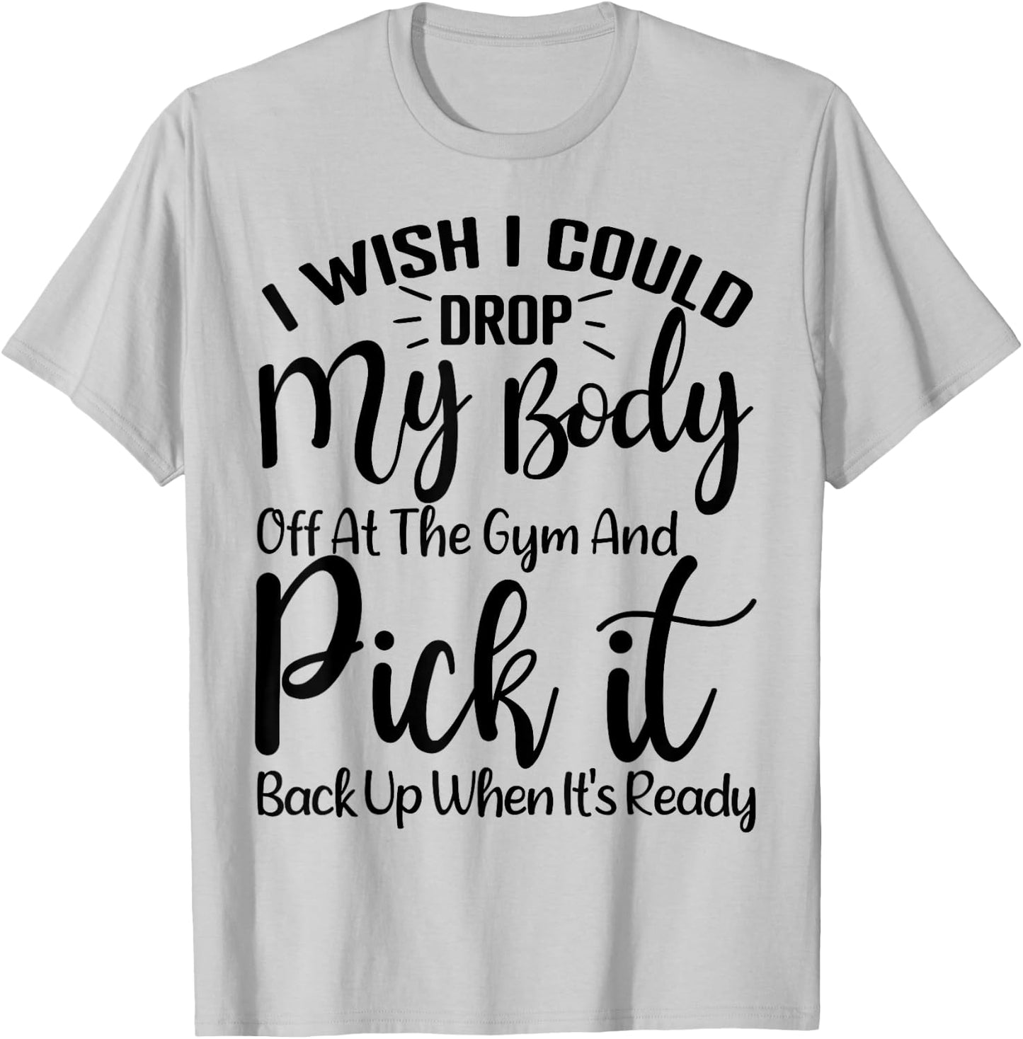 I Wish I Could Drop My Body Off At Gym and Pick It Back Up T-Shirt - T-Shirt | Ash