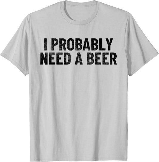 I Probably Need A Beer Funny Beer Lover Quote T-Shirt - T-Shirt | Ash