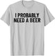 I Probably Need A Beer Funny Beer Lover Quote T-Shirt - T-Shirt | Ash