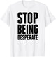 Stop Being Desperate T-Shirt - T-Shirt | White