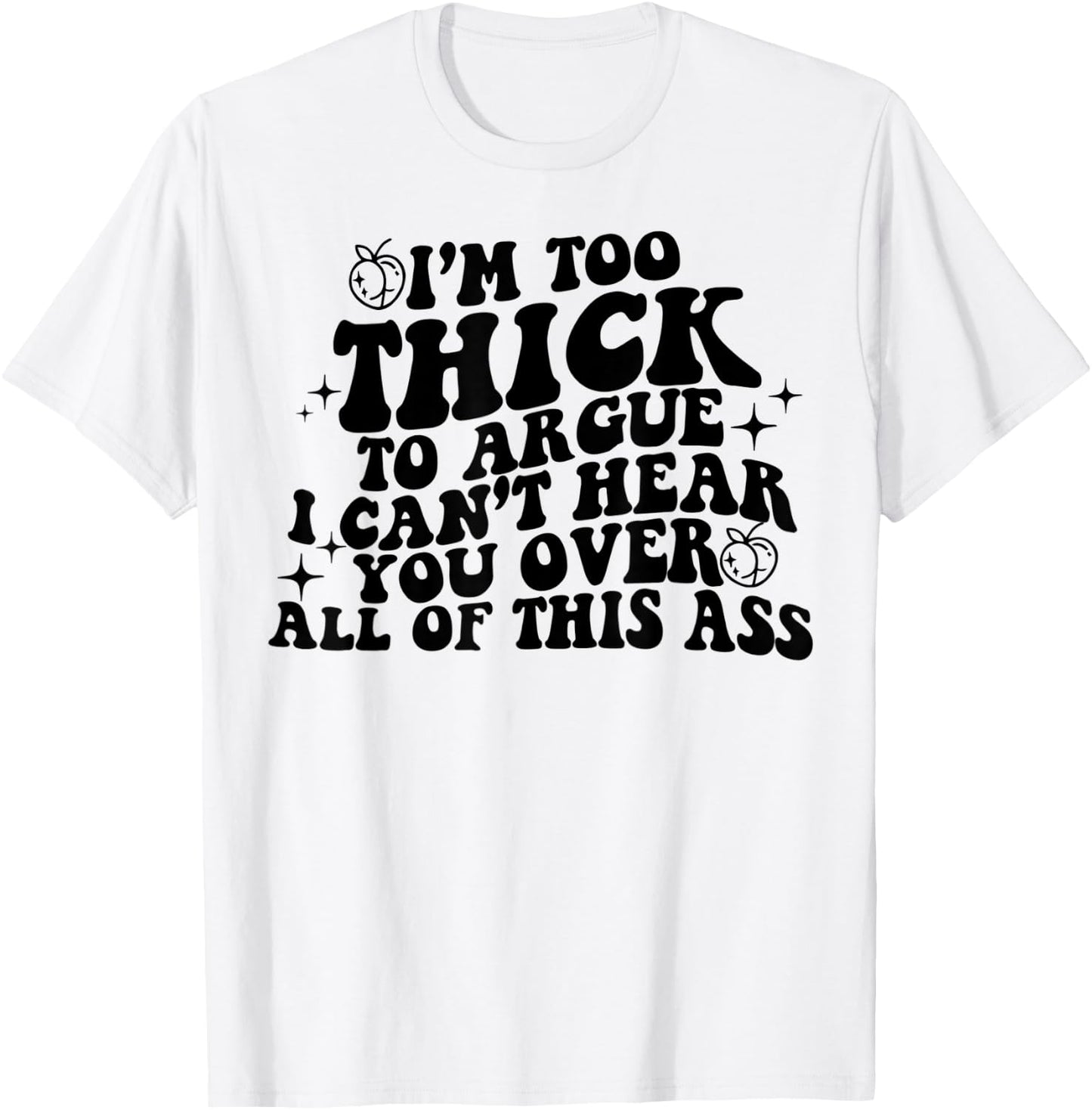 I'm Too Thick To Argue I Can't Hear You Over All Of This Ass T-Shirt - T-Shirt | White
