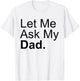 Let Me Ask My Dad Asking My Father Son Daughter Quote Saying T-Shirt - T-Shirt | White