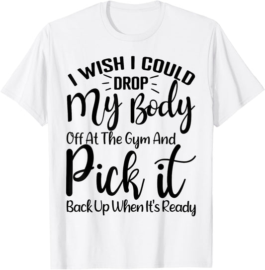 I Wish I Could Drop My Body Off At Gym and Pick It Back Up T-Shirt - T-Shirt | White
