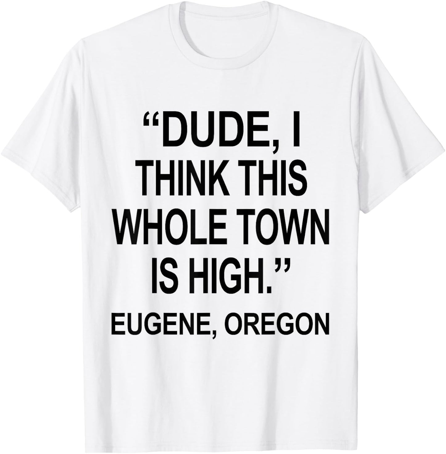 Dude I Think This Whole Town is High Eugene Oregon Funny T-Shirt - T-Shirt | White