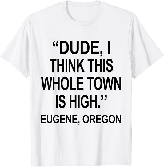 Dude I Think This Whole Town is High Eugene Oregon Funny T-Shirt - T-Shirt | White