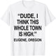 Dude I Think This Whole Town is High Eugene Oregon Funny T-Shirt - T-Shirt | White