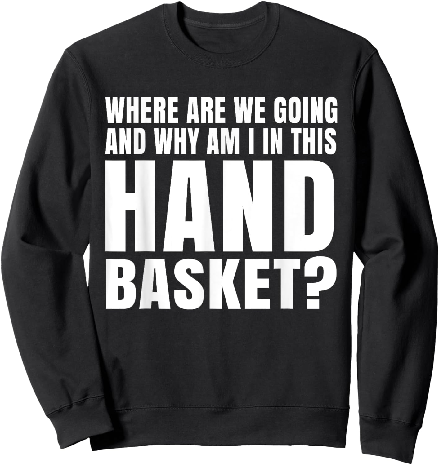 Where Are We Going And Why Am I In This Hand Basket Shirt Sweatshirt - Sweatshirt | Black