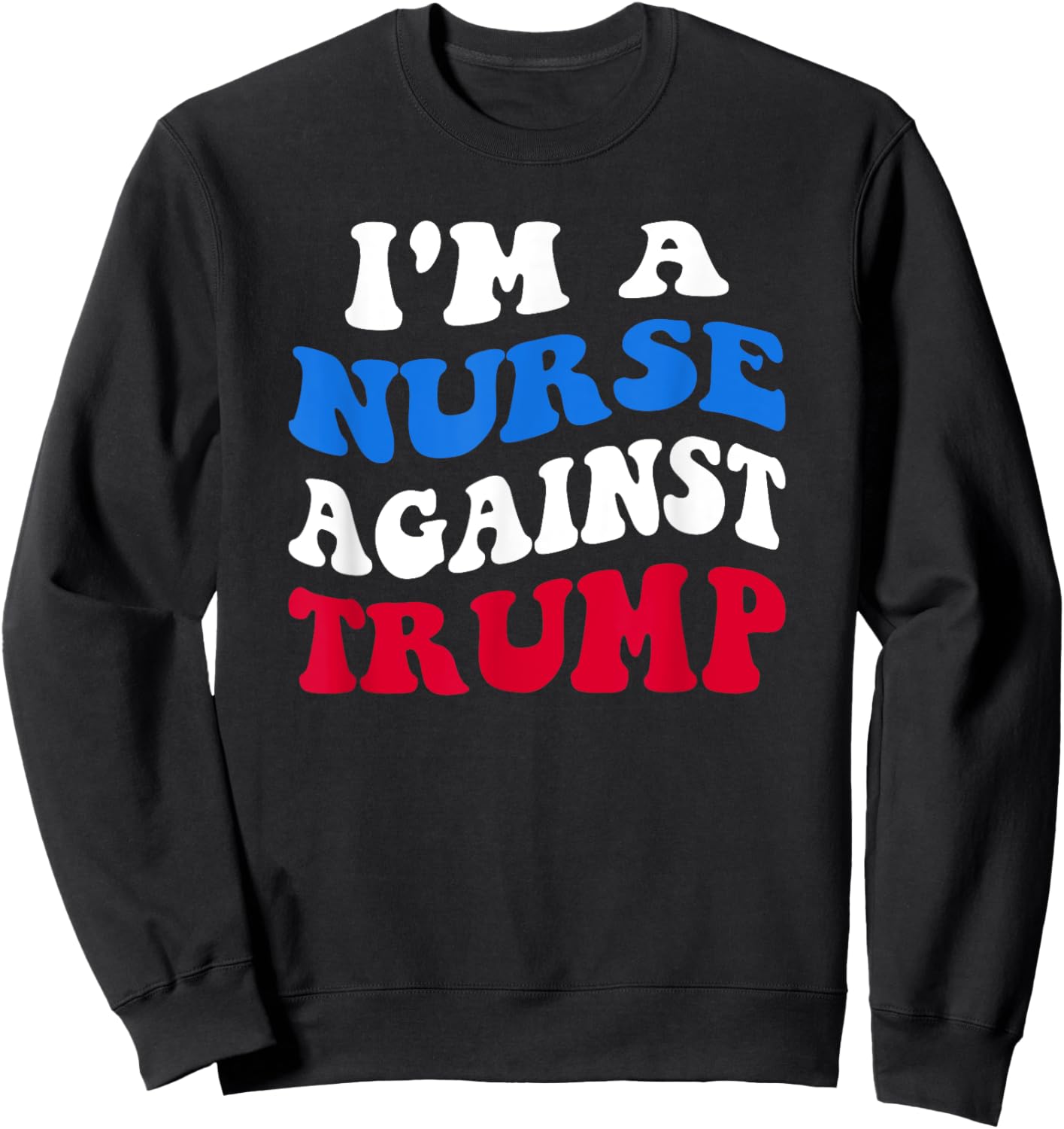 I'm A Nurse Against Trump Democrat 2024 Elections Anti-Trump Sweatshirt - Sweatshirt | Black