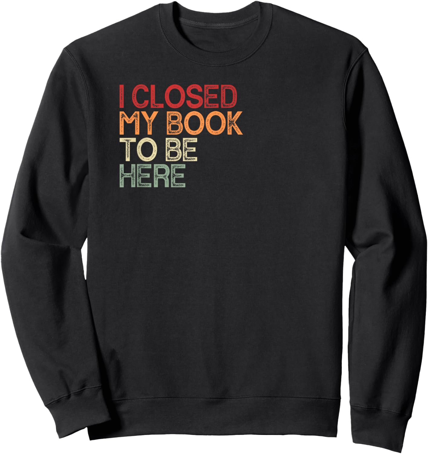 I Closed My Book To Be Here Retro Book Lover Bookworm , black Sweatshirt - Sweatshirt | Black