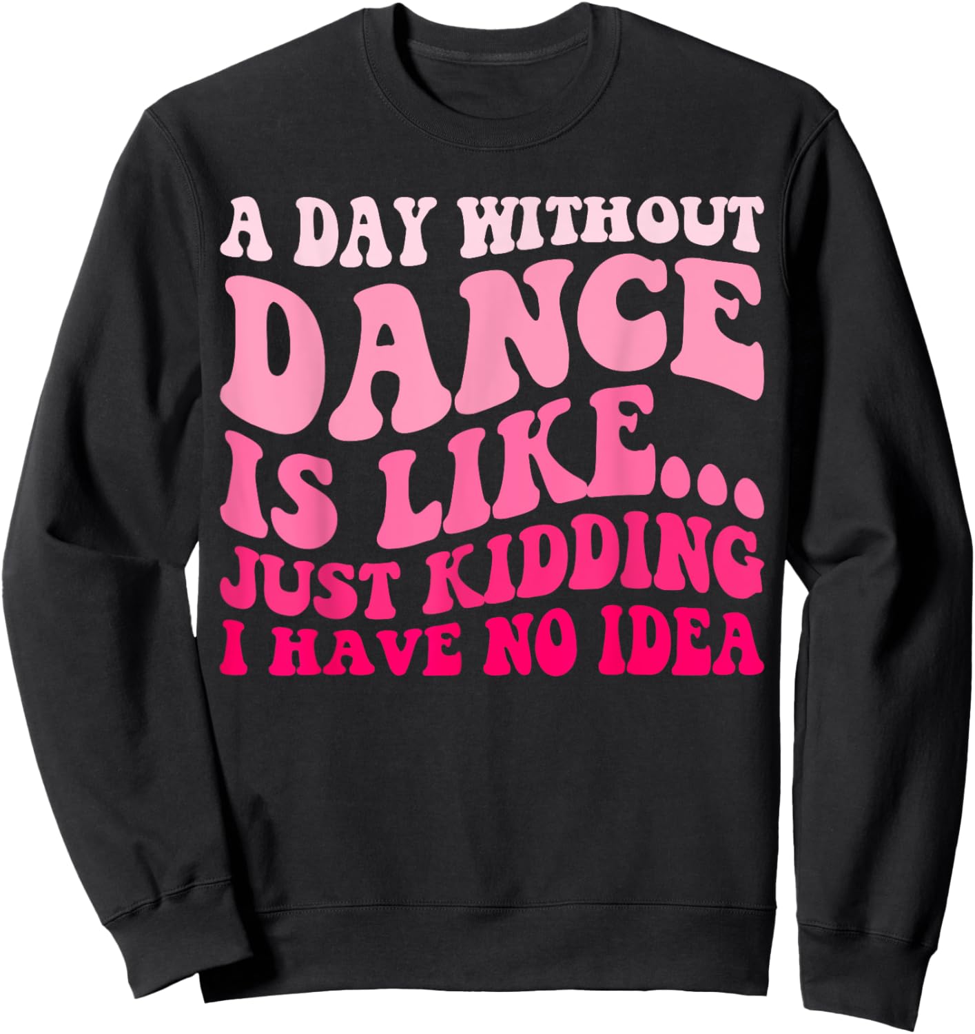 A Day Without Dance Is Like Just Kidding I Have No Idea Sweatshirt - Sweatshirt | Black