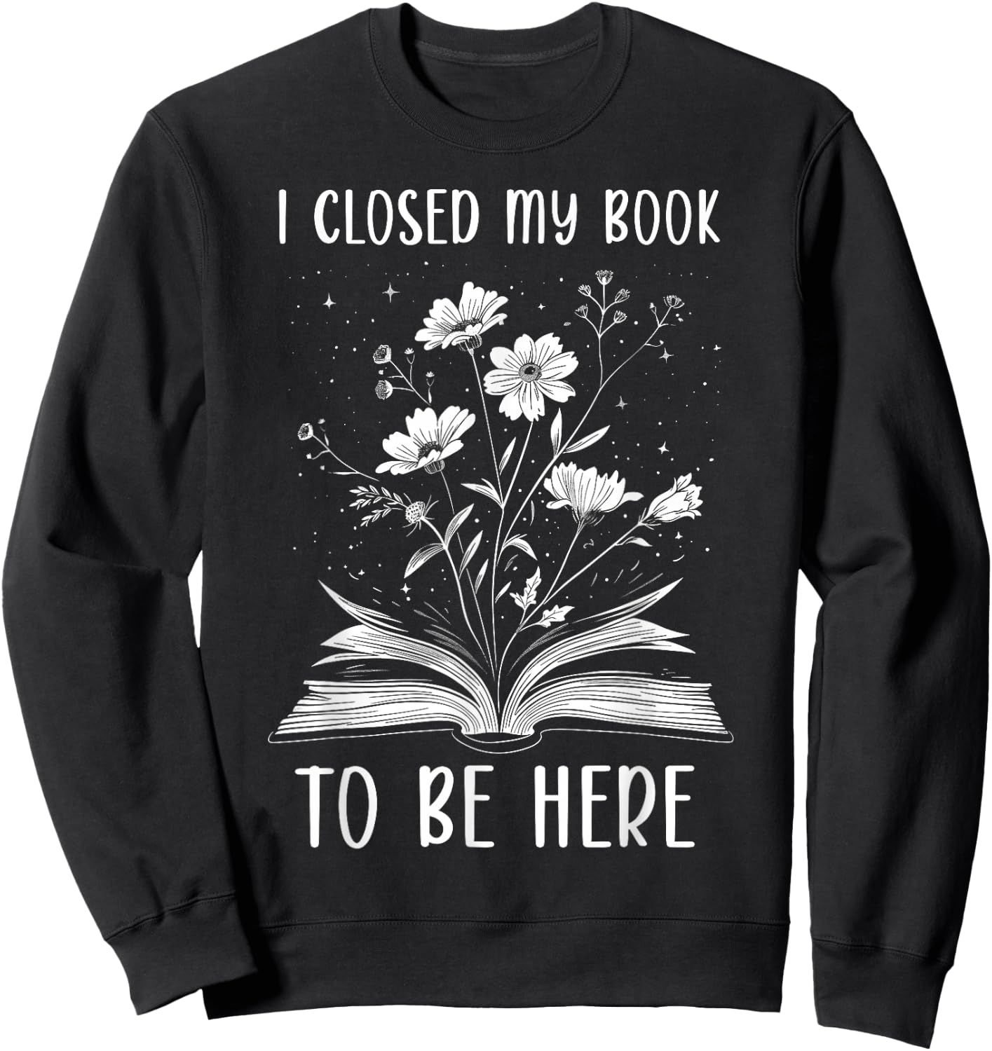 I Closed My Book To Be Here Book Lover Floral Bookworm , black Sweatshirt - Sweatshirt | Black
