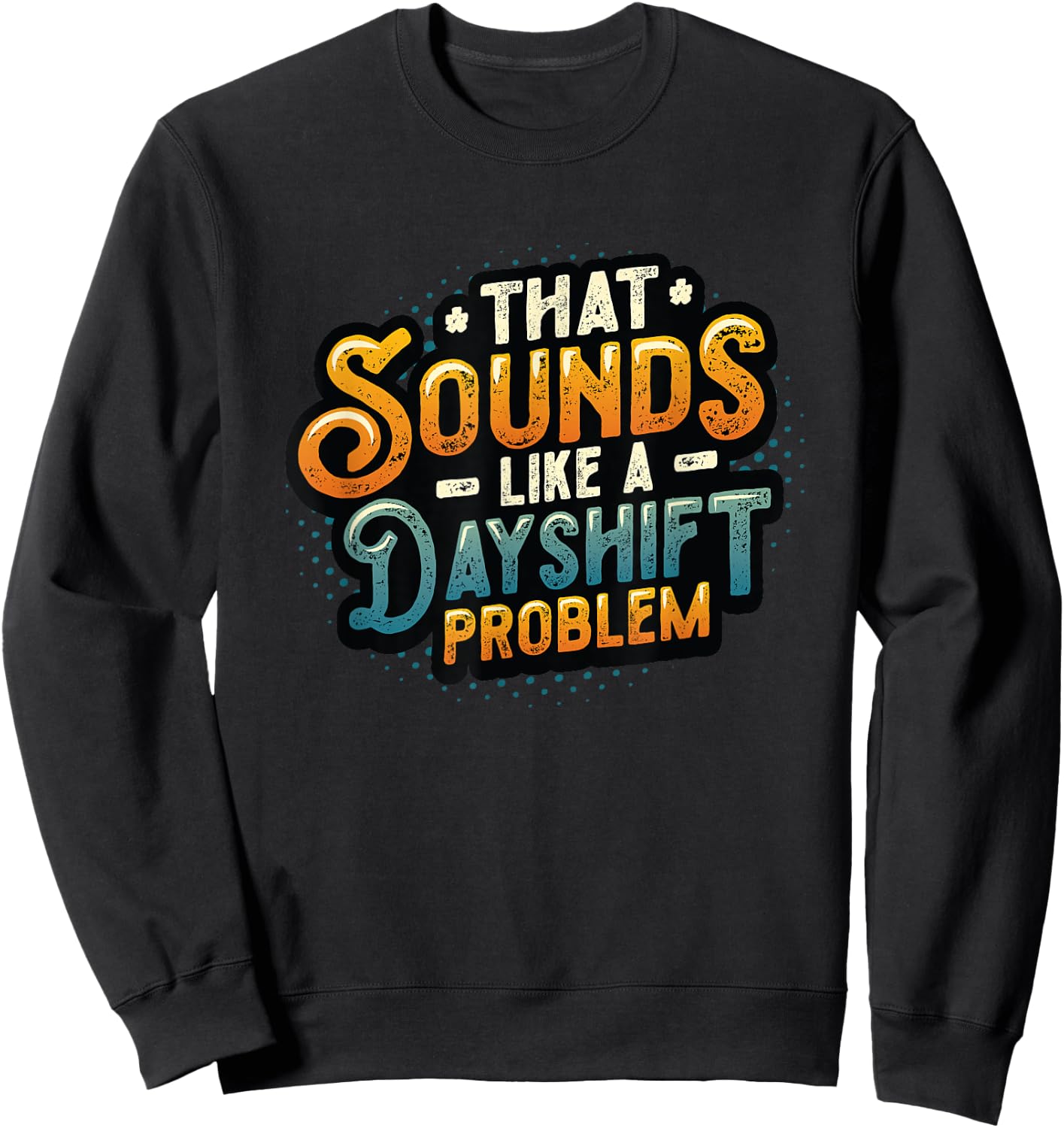 That Sounds Like A Dayshift Problem Night Shift Worker Sweatshirt - Sweatshirt | Black