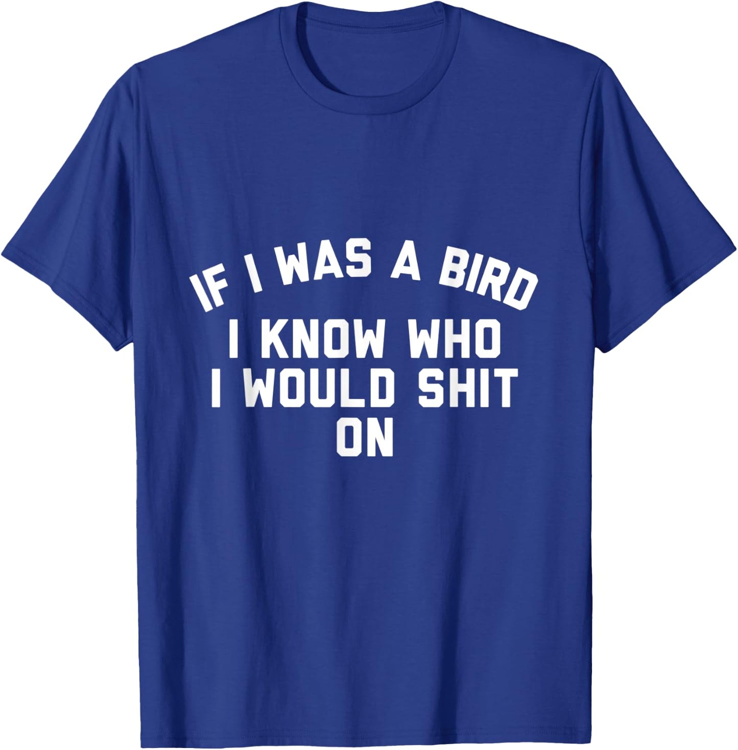 If I Was a Bird I Know Who I Would Shit On T-Shirt - T-Shirt | Royal