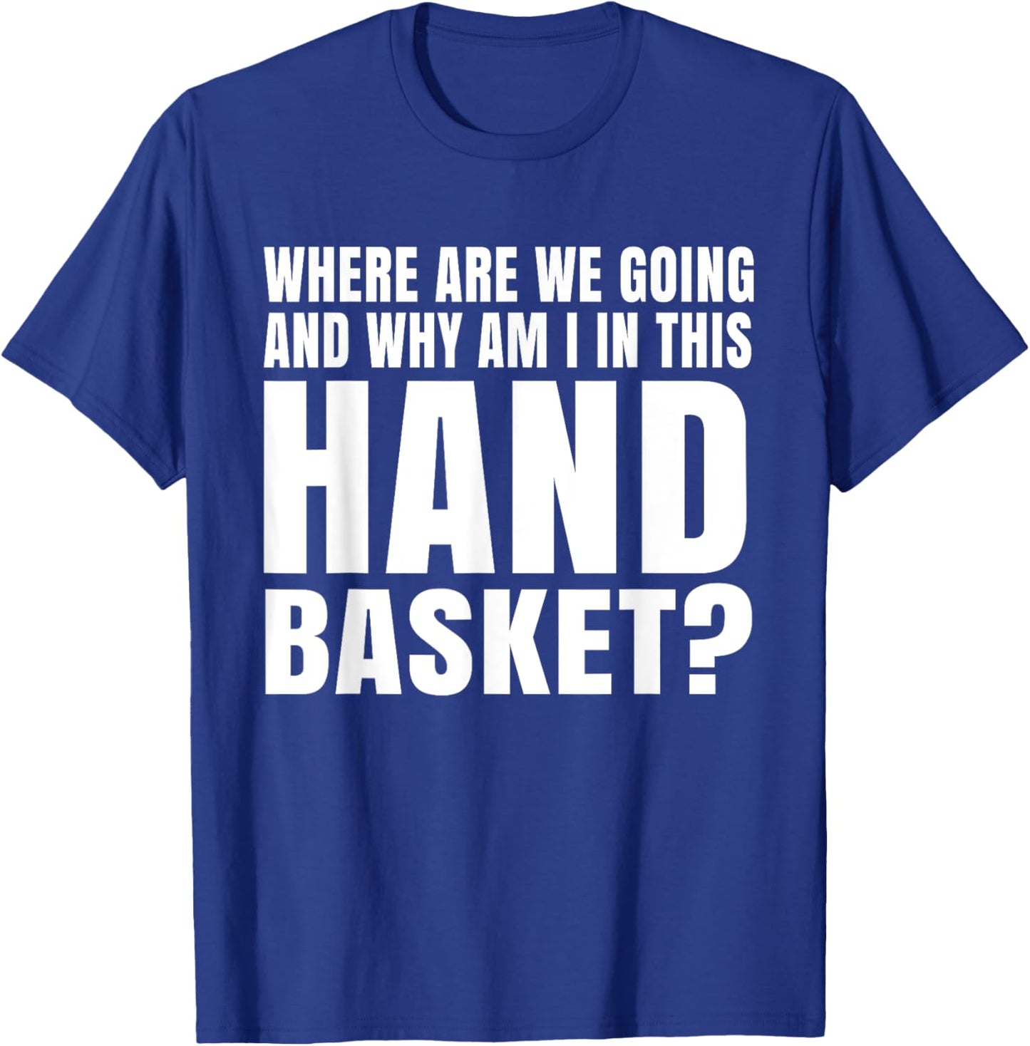 Where Are We Going And Why Am I In This Hand Basket Shirt T-Shirt - T-Shirt | Royal