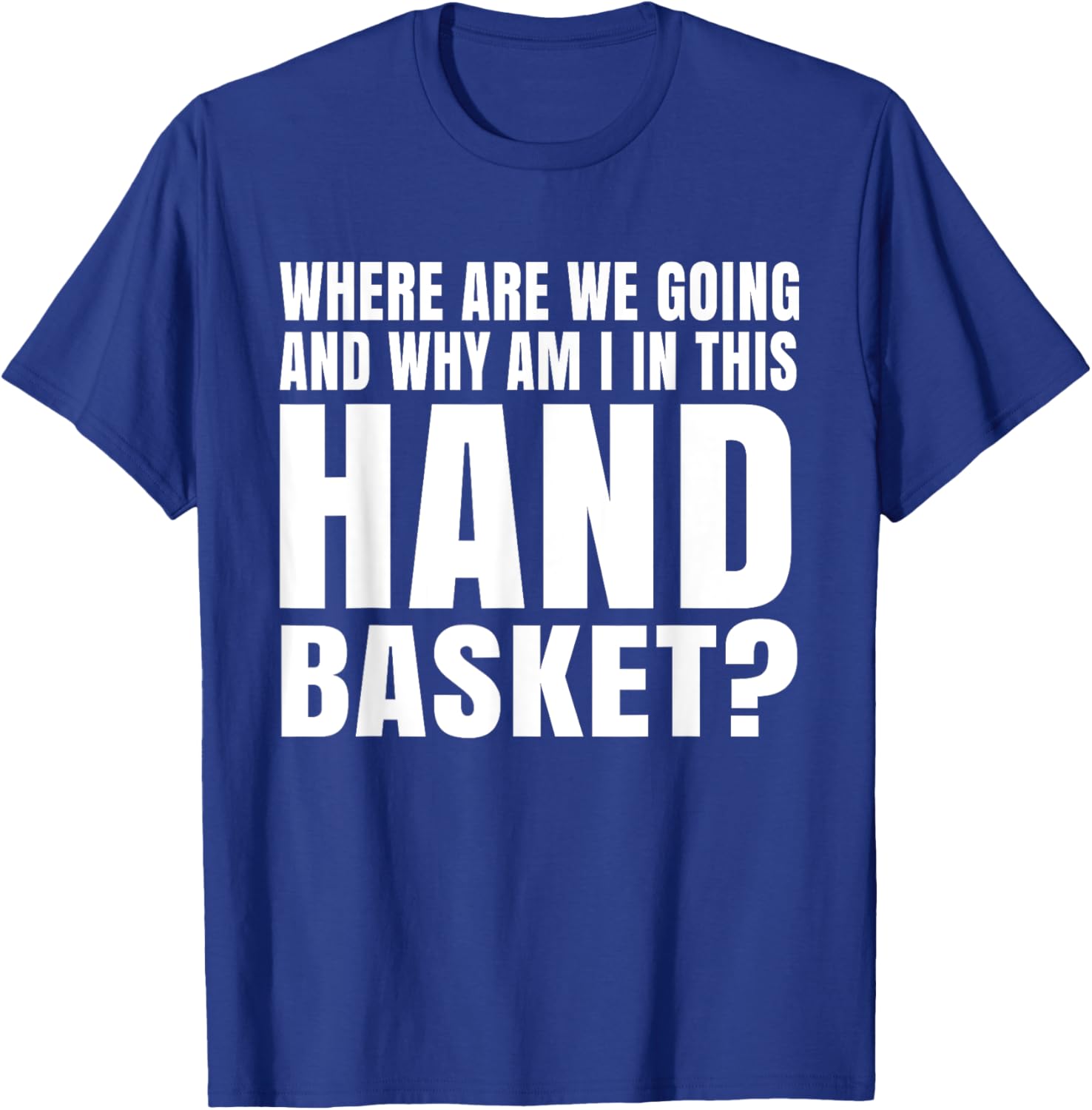 Where Are We Going And Why Am I In This Hand Basket Shirt T-Shirt - T-Shirt | Royal