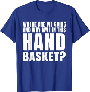 Where Are We Going And Why Am I In This Hand Basket Shirt T-Shirt - T-Shirt | Royal