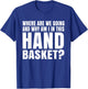 Where Are We Going And Why Am I In This Hand Basket Shirt T-Shirt - T-Shirt | Royal