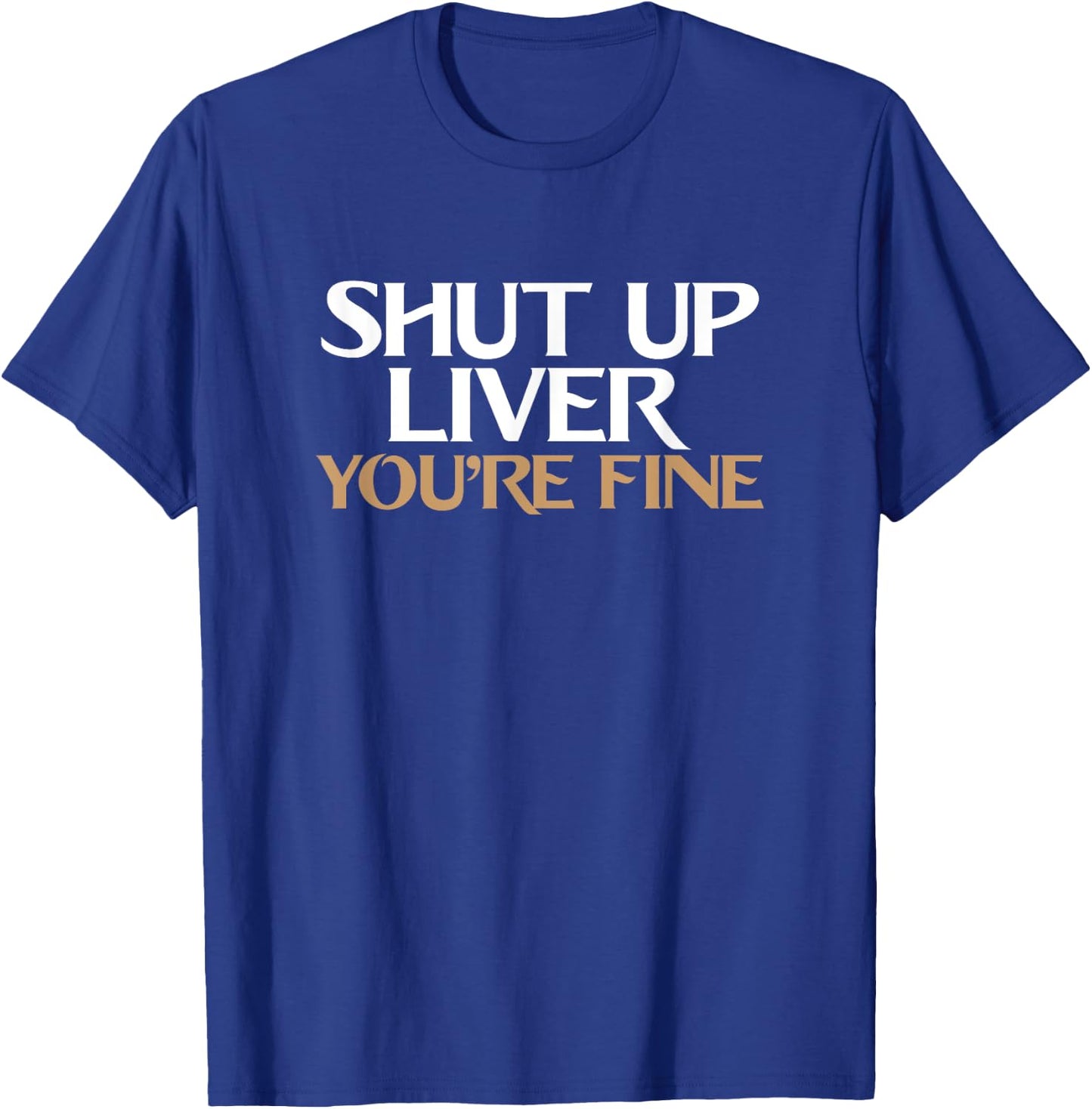 Shut Up Liver You're Fine T Shirt T-Shirt - T-Shirt | Royal