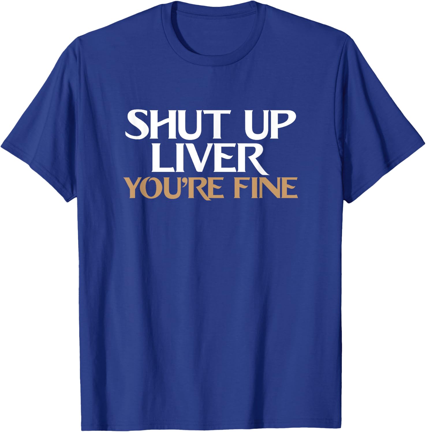 Shut Up Liver You're Fine T Shirt T-Shirt - T-Shirt | Royal