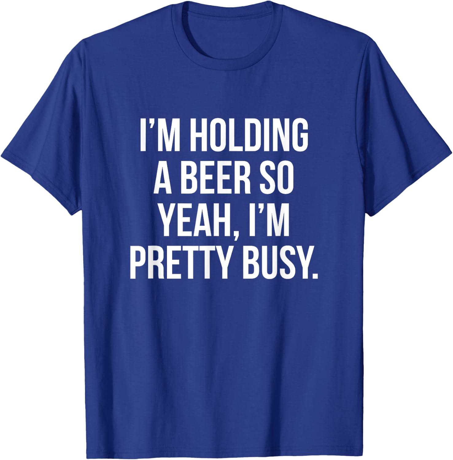 I'm holding a beer so yeah I'm pretty busy T-Shirt - T-Shirt | Royal