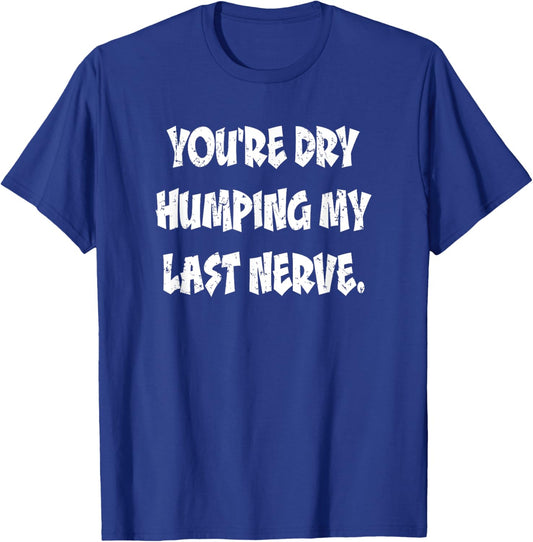 Dry Humping My Last Nerve Funny Offensive Sarcastic T-Shirt - T-Shirt | Royal