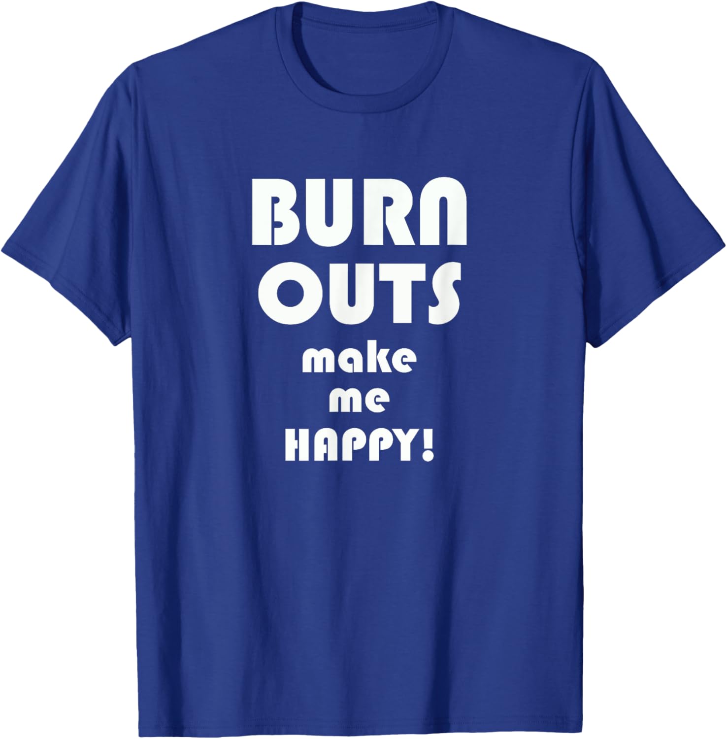 BURN OUTS Make Me Happy! Drag Racing Race T Shirt T-Shirt - T-Shirt | Royal
