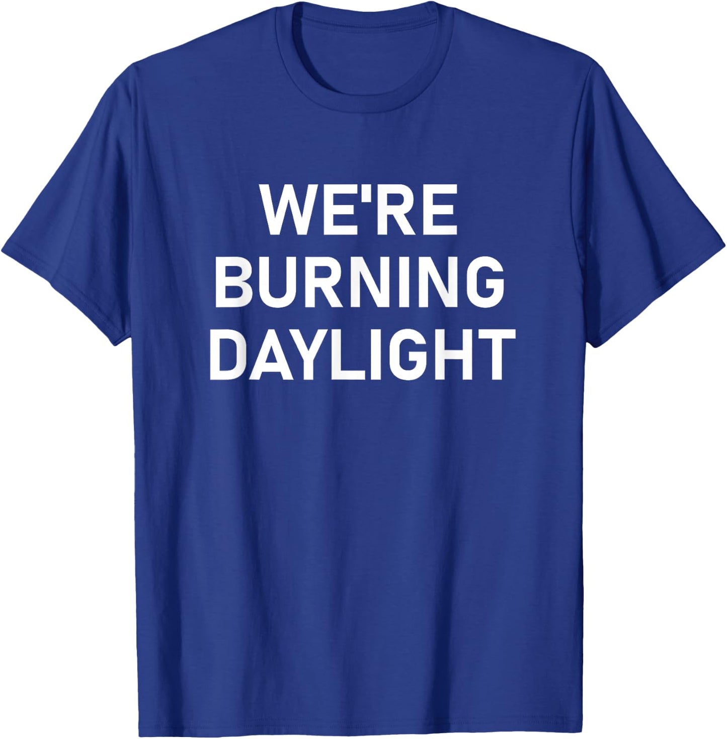 We're Burning Daylight, Funny, Jokes, Sarcastic T-Shirt - T-Shirt | Royal