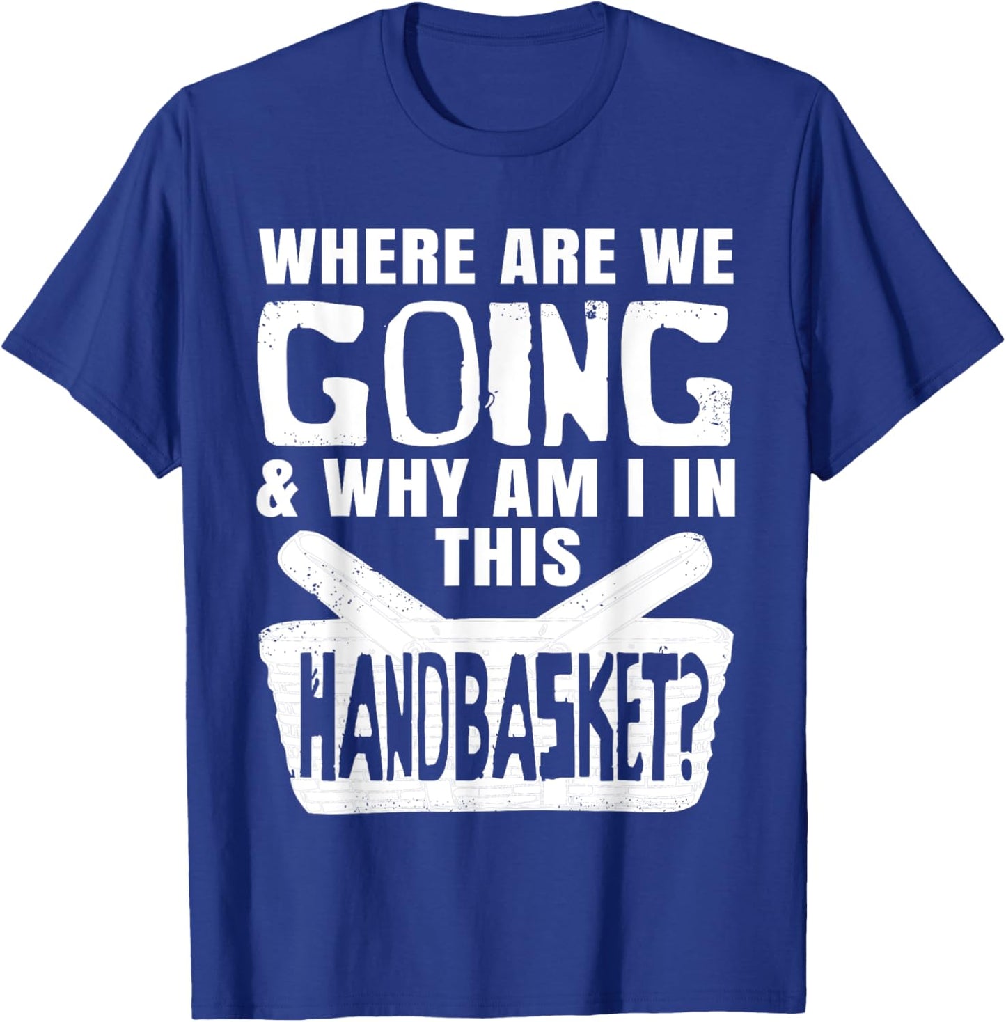 Where Are We Going And Why Am I In This Hand Basket Shirt T-Shirt - T-Shirt | Royal