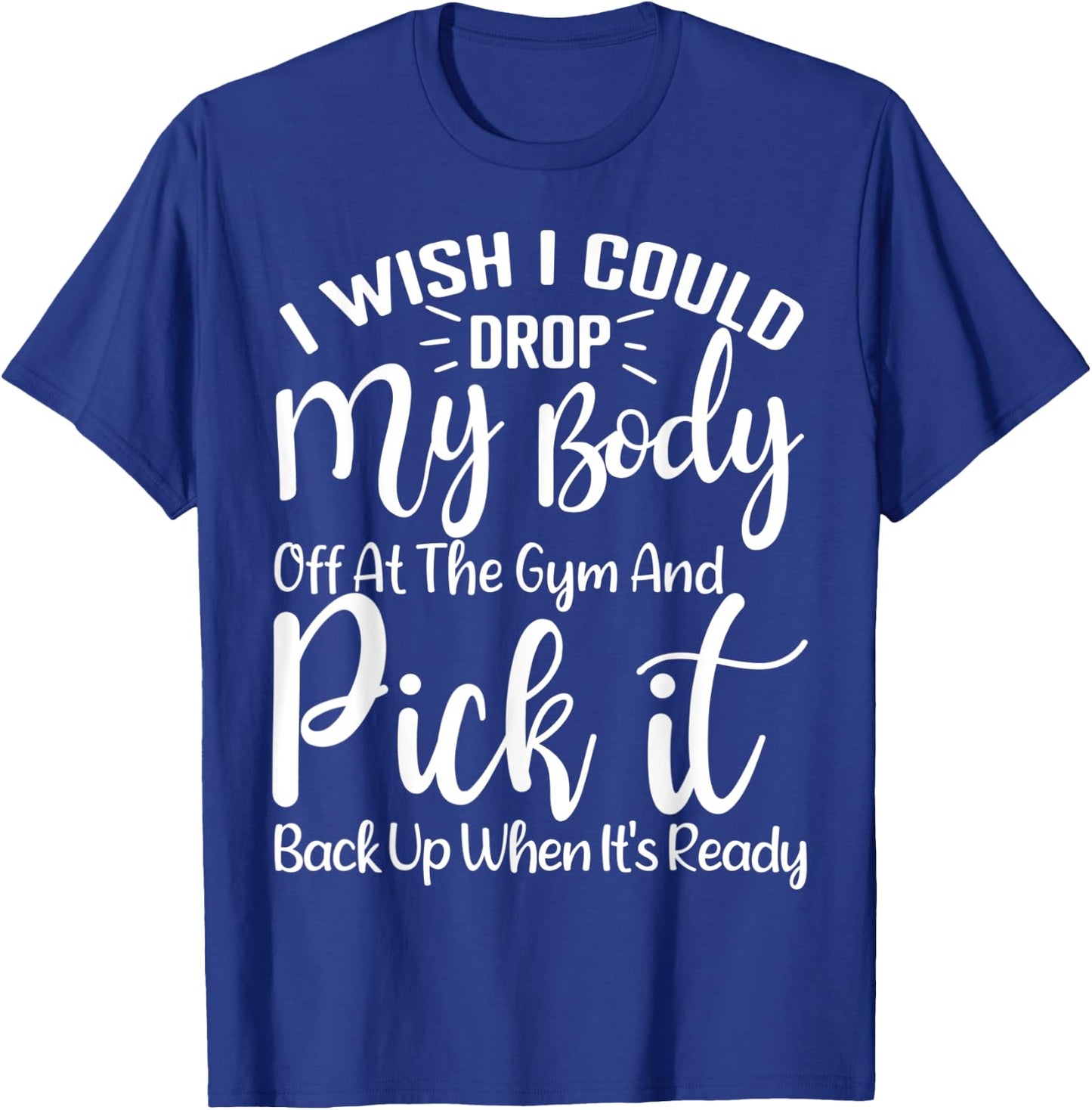 I Wish I Could Drop My Body Off At Gym and Pick It Back Up T-Shirt - T-Shirt | Royal