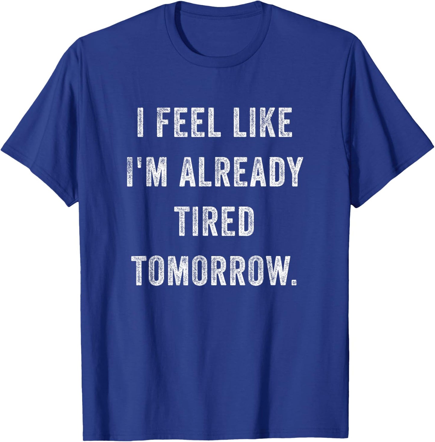 I Feel Like I'm Already Tired Tomorrow Funny Sarcastic Quote T-Shirt - T-Shirt | Royal