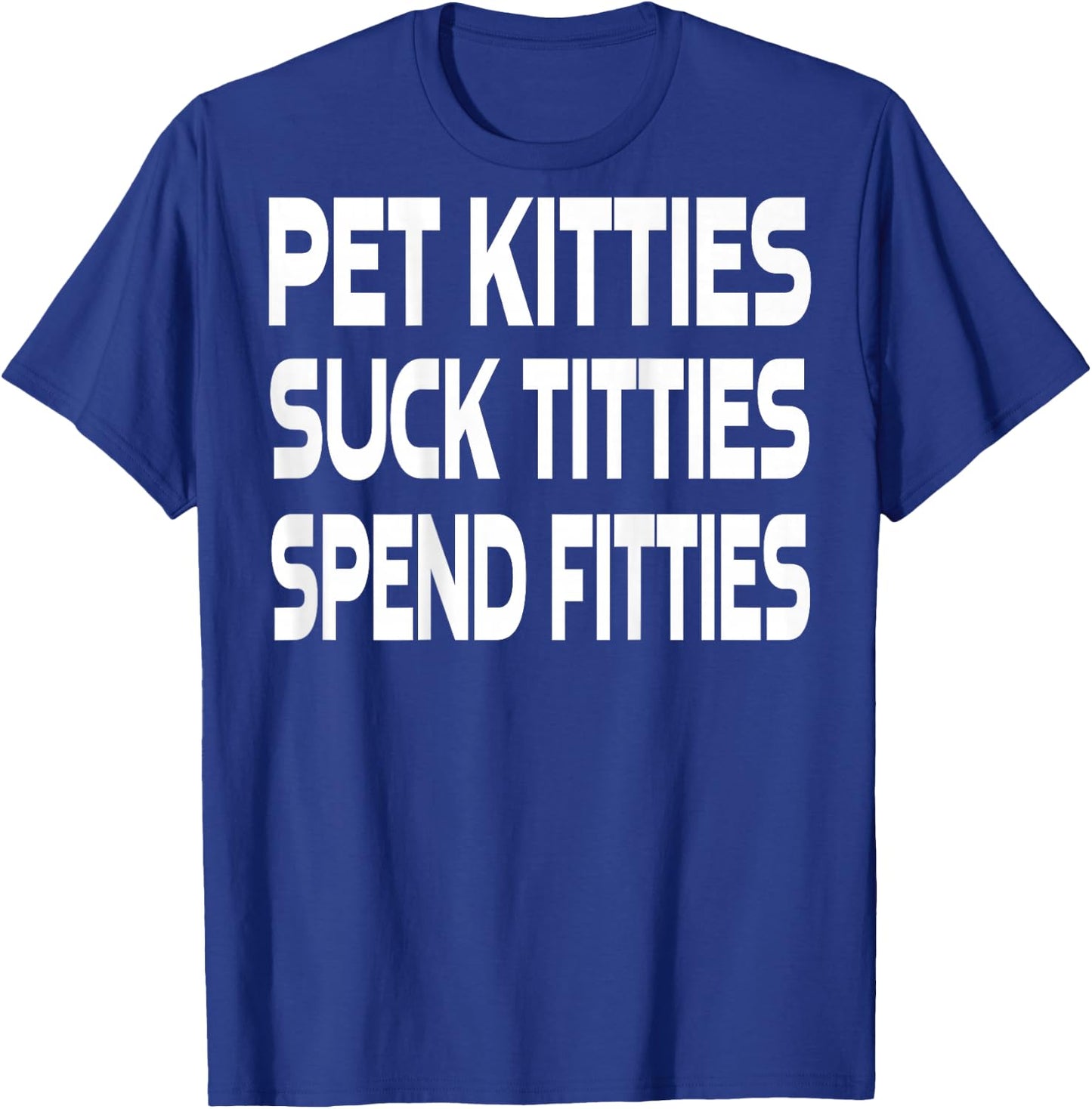 Pet Kitties Suck Titties Spend Fitties (on back) T-Shirt - T-Shirt | Royal