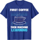 First Coffee Then Machine Learning Artificial Intelligence T-Shirt - T-Shirt | Royal