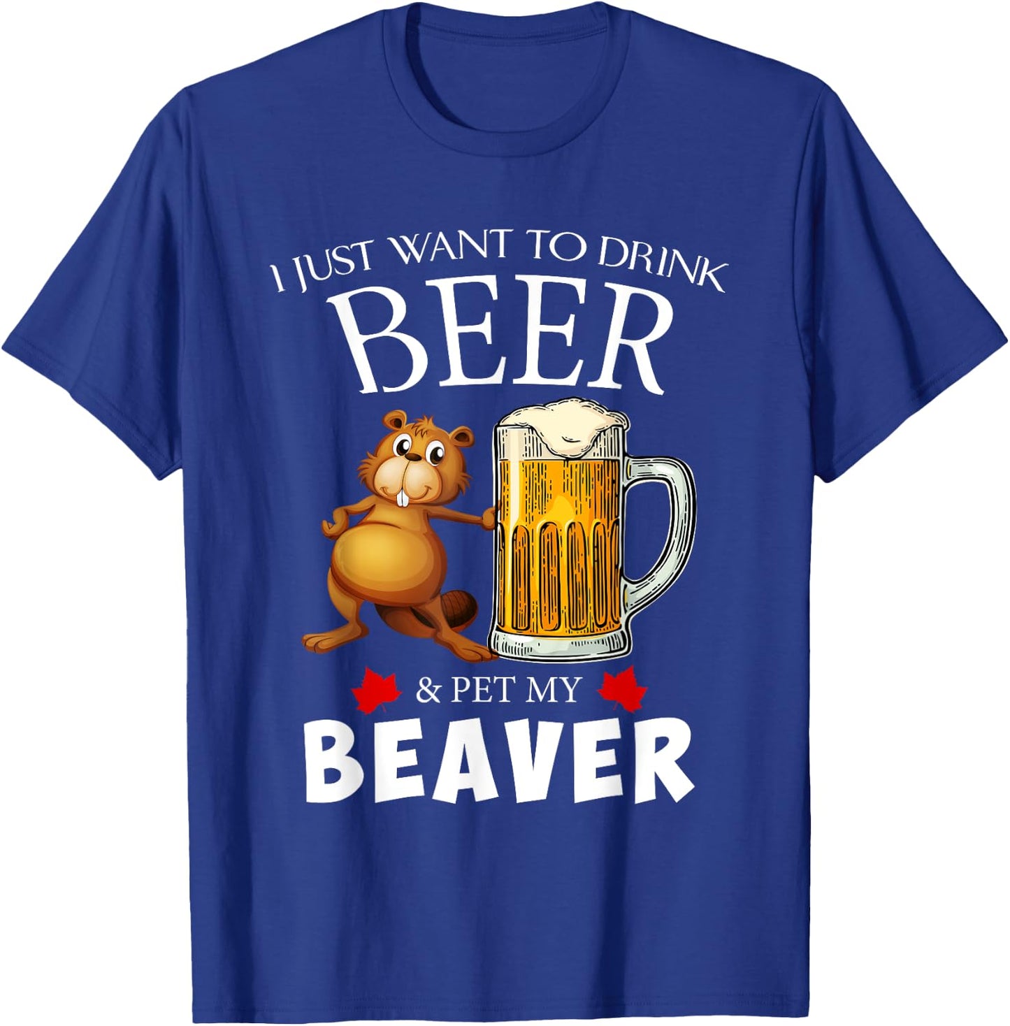 I Just Want To Drink Beer and Pet My Beaver T-Shirt - T-Shirt | Royal