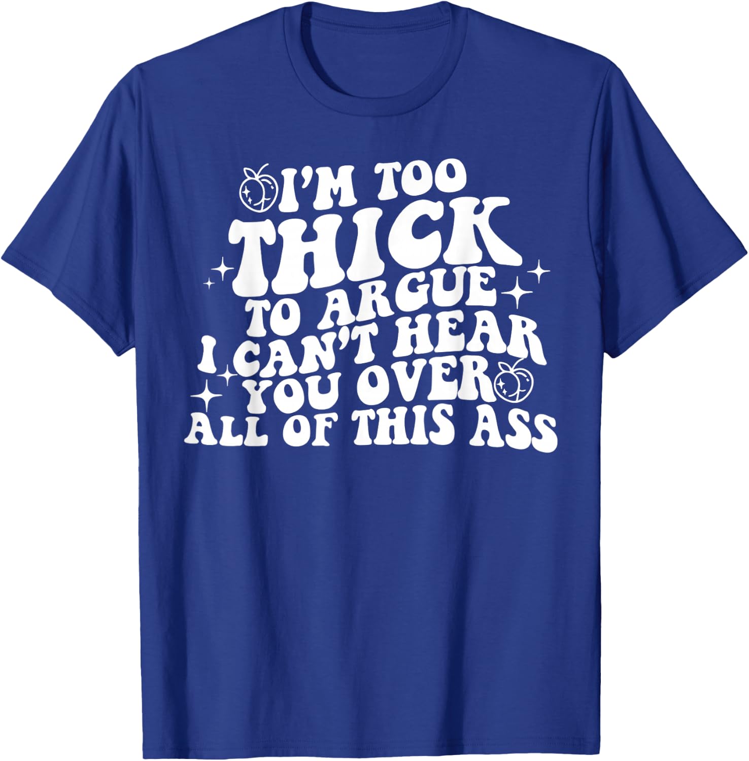 I'm Too Thick To Argue I Can't Hear You Over All Of This Ass T-Shirt - T-Shirt | Royal