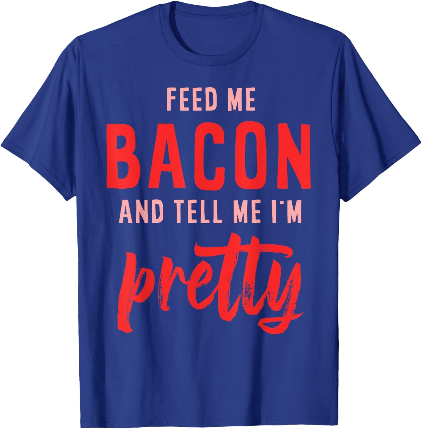 Feed Me Bacon And Tell Me I'm Pretty T-Shirt - T-Shirt | Royal